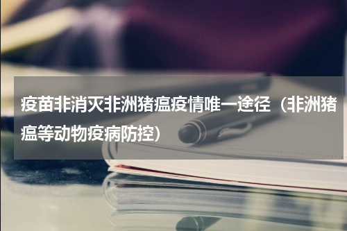 疫苗非消灭非洲猪瘟疫情唯一途径（非洲猪瘟等动物疫病防控）