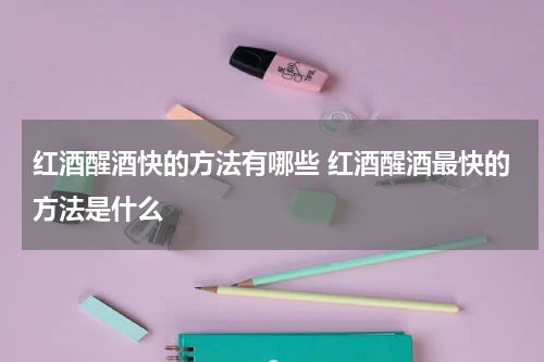 红酒醒酒快的方法有哪些 红酒醒酒最快的方法是什么