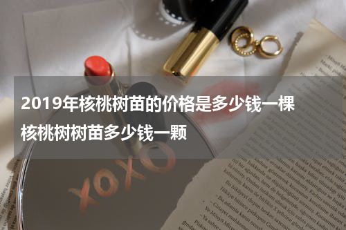 2019年核桃树苗的价格是多少钱一棵 核桃树树苗多少钱一颗