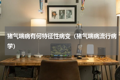 猪气喘病有何特征性病变（猪气喘病流行病学）