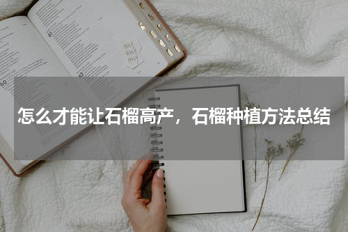 怎么才能让石榴高产，石榴种植方法总结