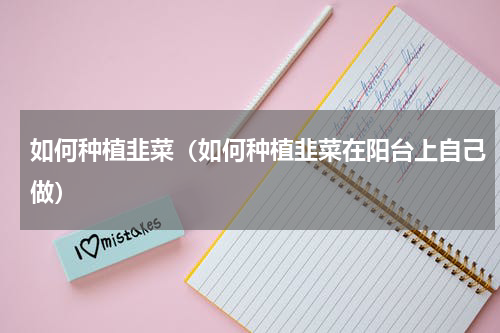 如何种植韭菜（如何种植韭菜在阳台上自己做）