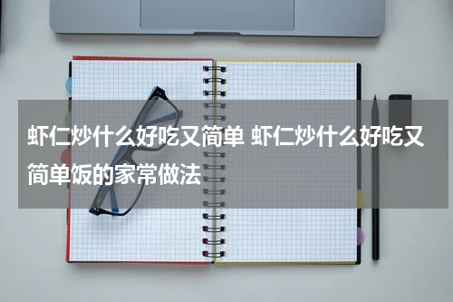 虾仁炒什么好吃又简单 虾仁炒什么好吃又简单饭的家常做法
