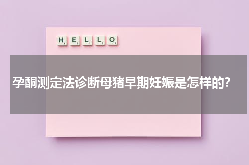 孕酮测定法诊断母猪早期妊娠是怎样的？