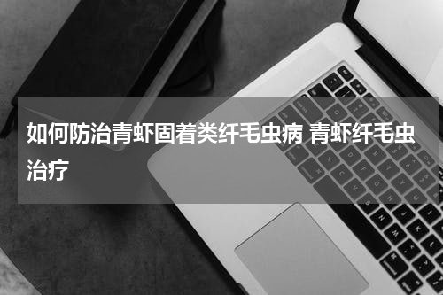 如何防治青虾固着类纤毛虫病 青虾纤毛虫治疗