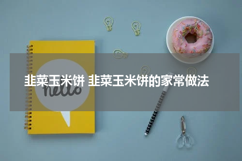 韭菜玉米饼 韭菜玉米饼的家常做法