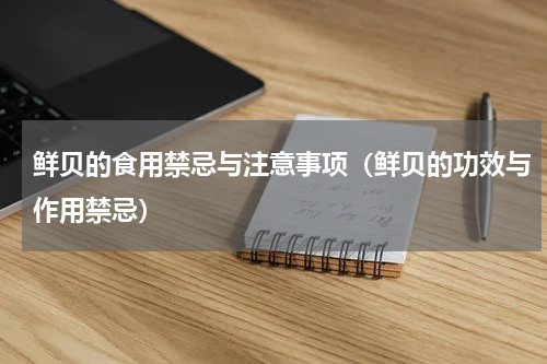 鲜贝的食用禁忌与注意事项（鲜贝的功效与作用禁忌）