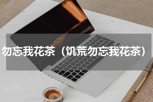 勿忘我花茶（饥荒勿忘我花茶）