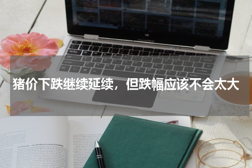 猪价下跌继续延续，但跌幅应该不会太大