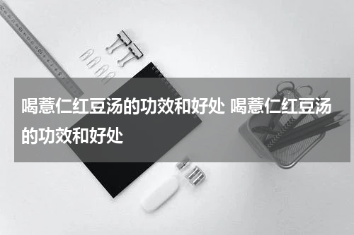 喝薏仁红豆汤的功效和好处 喝薏仁红豆汤的功效和好处