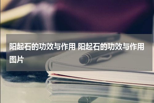 阳起石的功效与作用 阳起石的功效与作用图片