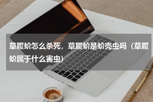 草履蚧怎么杀死，草履蚧是蚧壳虫吗（草履蚧属于什么害虫）