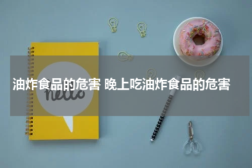 油炸食品的危害 晚上吃油炸食品的危害