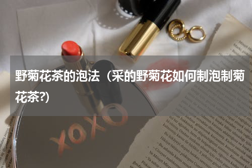 野菊花茶的泡法（采的野菊花如何制泡制菊花茶?）