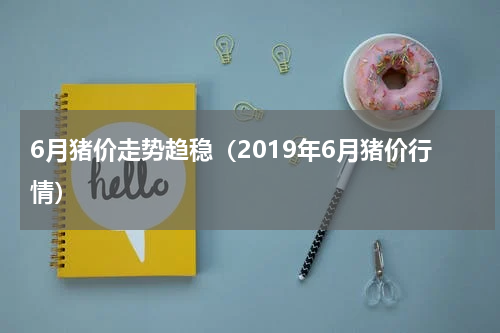 6月猪价走势趋稳（2019年6月猪价行情）