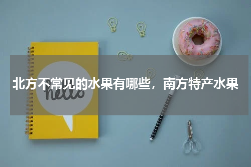 北方不常见的水果有哪些，南方特产水果