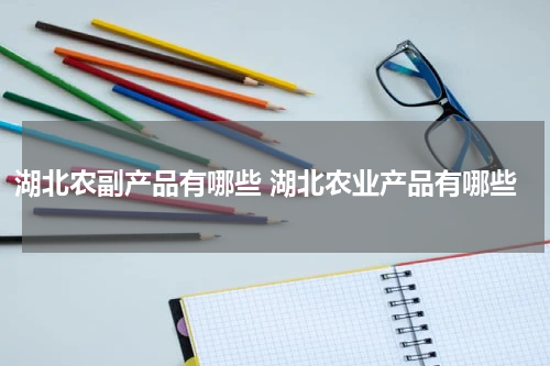 湖北农副产品有哪些 湖北农业产品有哪些