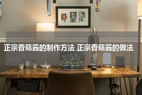 正宗香菇酱的制作方法 正宗香菇酱的做法