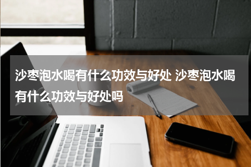 沙枣泡水喝有什么功效与好处 沙枣泡水喝有什么功效与好处吗