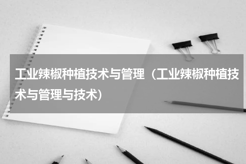 工业辣椒种植技术与管理（工业辣椒种植技术与管理与技术）