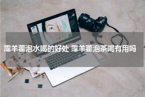 霪羊藿泡水喝的好处 霪羊藿泡茶喝有用吗
