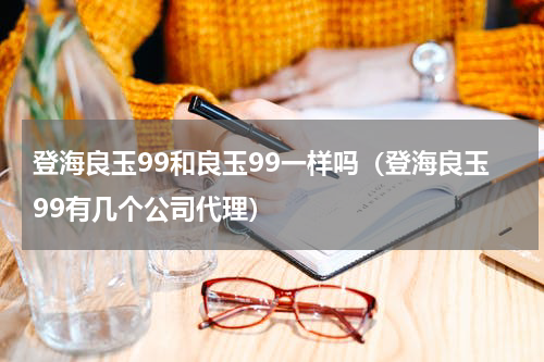 登海良玉99和良玉99一样吗（登海良玉99有几个公司代理）