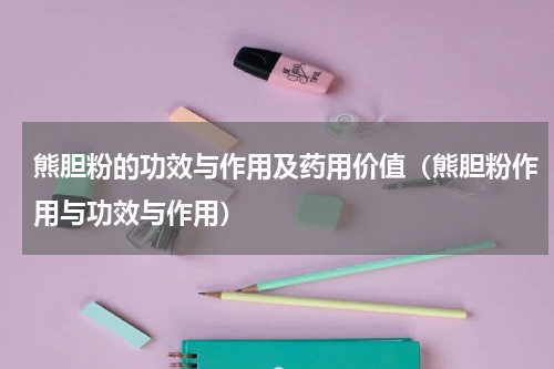 熊胆粉的功效与作用及药用价值（熊胆粉作用与功效与作用）