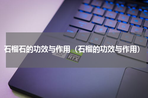 石榴石的功效与作用（石榴的功效与作用）