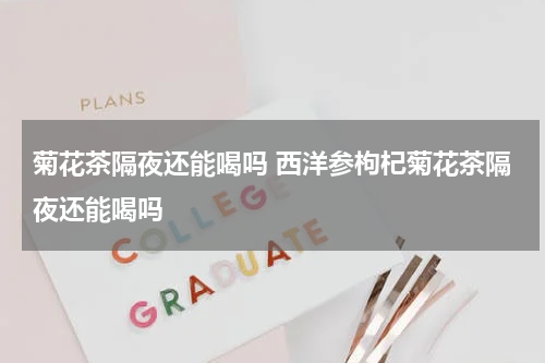 菊花茶隔夜还能喝吗 西洋参枸杞菊花茶隔夜还能喝吗