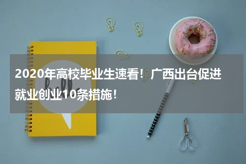 2020年高校毕业生速看！广西出台促进就业创业10条措施！
