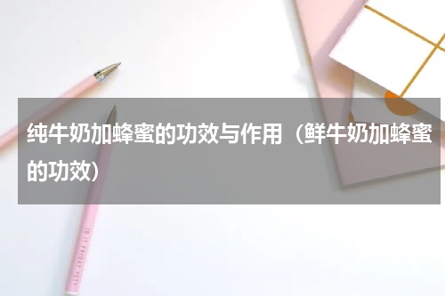 纯牛奶加蜂蜜的功效与作用（鲜牛奶加蜂蜜的功效）