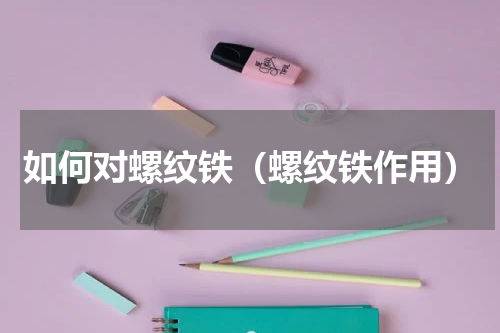 如何对螺纹铁（螺纹铁作用）