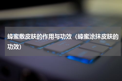 蜂蜜敷皮肤的作用与功效（蜂蜜涂抹皮肤的功效）