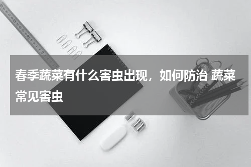 春季蔬菜有什么害虫出现，如何防治 蔬菜常见害虫