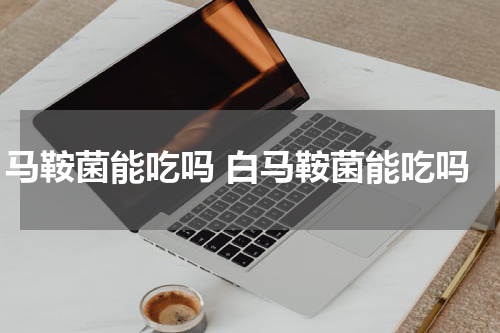 马鞍菌能吃吗 白马鞍菌能吃吗