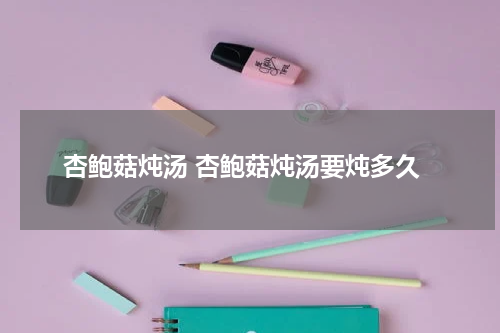杏鲍菇炖汤 杏鲍菇炖汤要炖多久