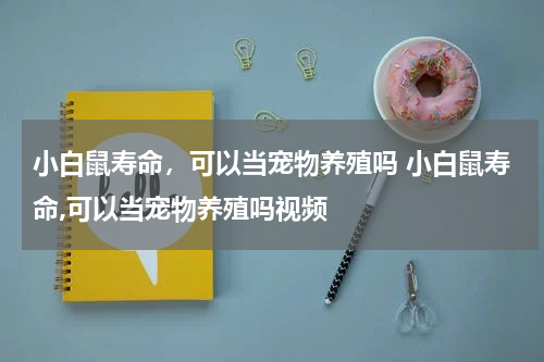 小白鼠寿命，可以当宠物养殖吗 小白鼠寿命,可以当宠物养殖吗视频