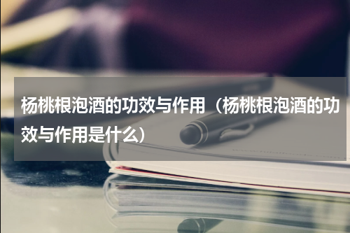 杨桃根泡酒的功效与作用（杨桃根泡酒的功效与作用是什么）
