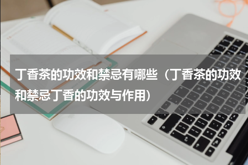 丁香茶的功效和禁忌有哪些（丁香茶的功效和禁忌丁香的功效与作用）