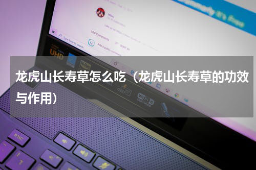 龙虎山长寿草怎么吃（龙虎山长寿草的功效与作用）
