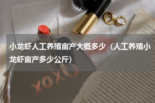 小龙虾人工养殖亩产大概多少（人工养殖小龙虾亩产多少公斤）
