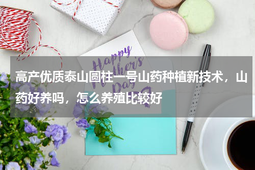 高产优质泰山圆柱一号山药种植新技术，山药好养吗，怎么养殖比较好