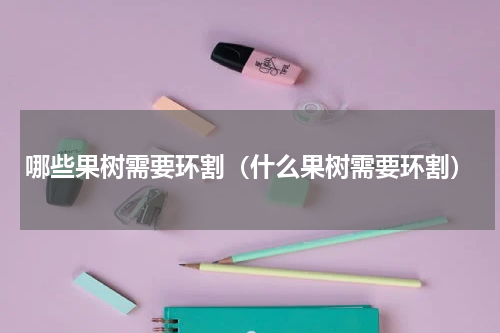 哪些果树需要环割（什么果树需要环割）