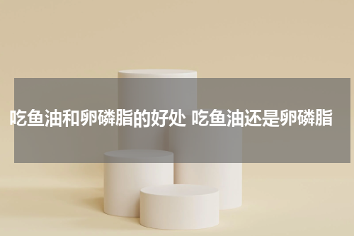 吃鱼油和卵磷脂的好处 吃鱼油还是卵磷脂