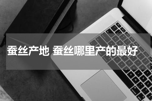 蚕丝产地 蚕丝哪里产的最好