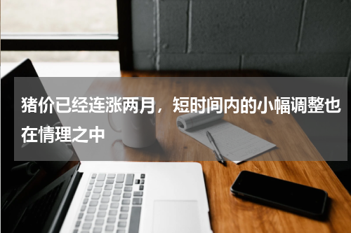 猪价已经连涨两月，短时间内的小幅调整也在情理之中