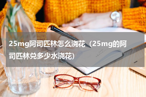 25mg阿司匹林怎么浇花（25mg的阿司匹林兑多少水浇花）