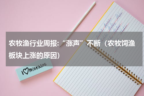 农牧渔行业周报:“涨声”不断（农牧饲渔板块上涨的原因）