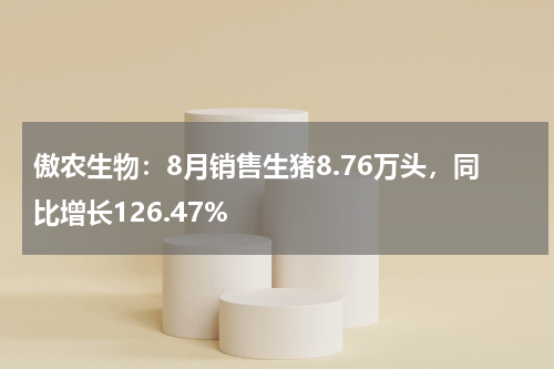 傲农生物：8月销售生猪8.76万头，同比增长126.47%