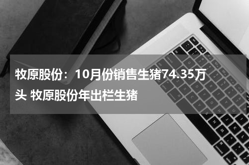 牧原股份：10月份销售生猪74.35万头 牧原股份年出栏生猪